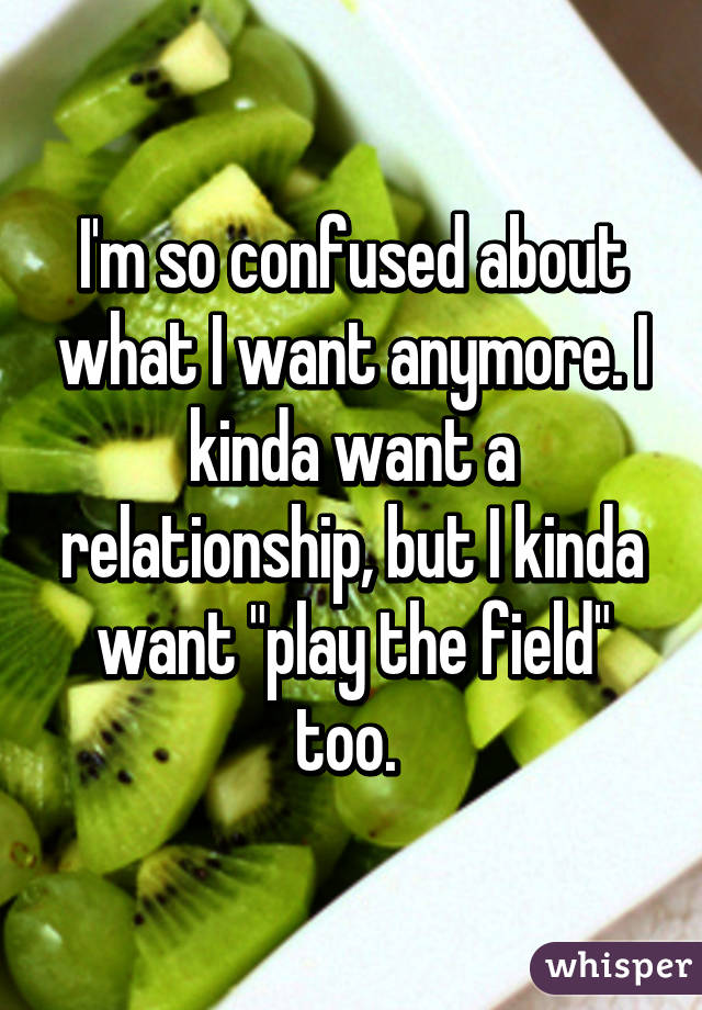 I'm so confused about what I want anymore. I kinda want a relationship, but I kinda want "play the field" too. 