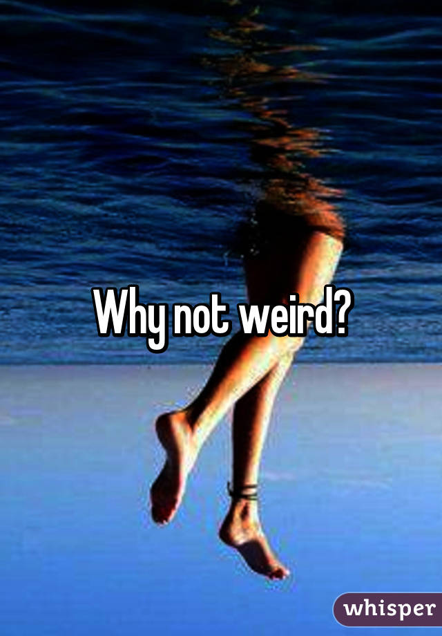 Why not weird?