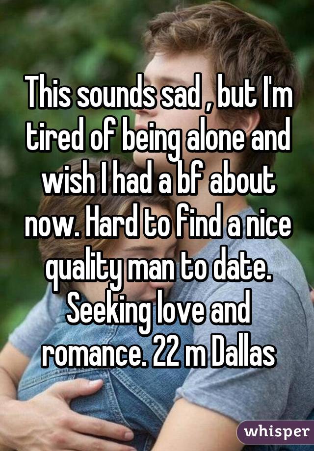 This sounds sad , but I'm tired of being alone and wish I had a bf about now. Hard to find a nice quality man to date. Seeking love and romance. 22 m Dallas