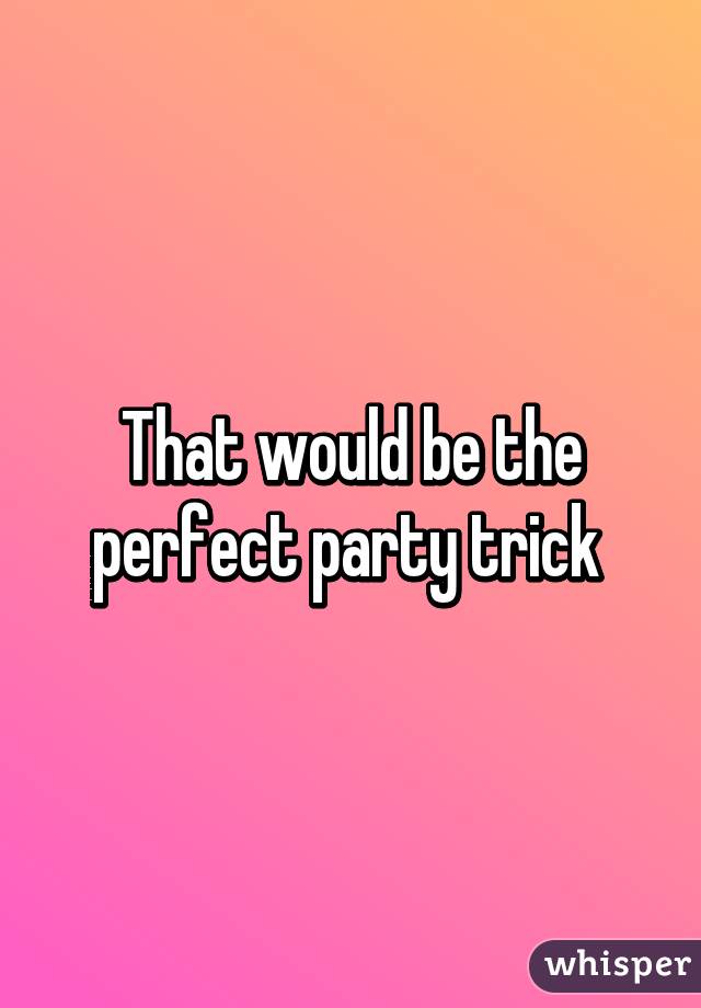 That would be the perfect party trick 