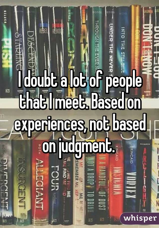 I doubt a lot of people that I meet. Based on experiences, not based on judgment. 