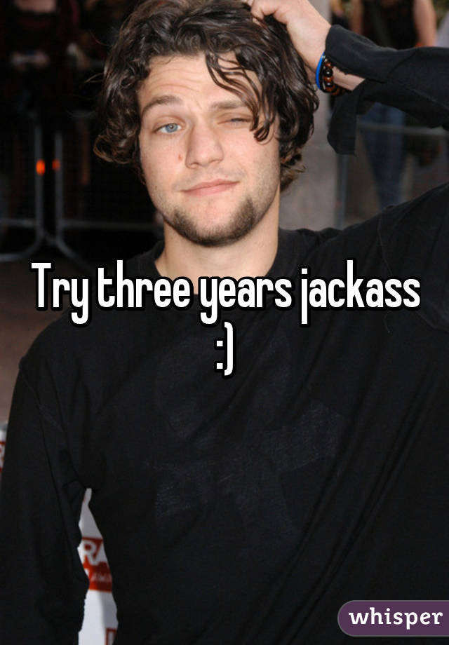 Try three years jackass :)