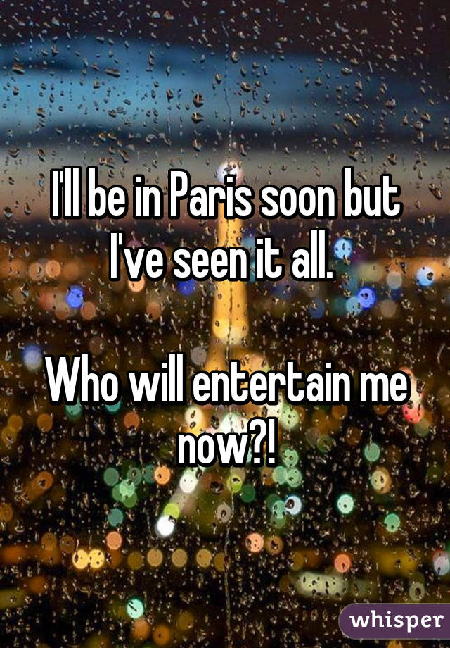 I'll be in Paris soon but I've seen it all. 

Who will entertain me now?!