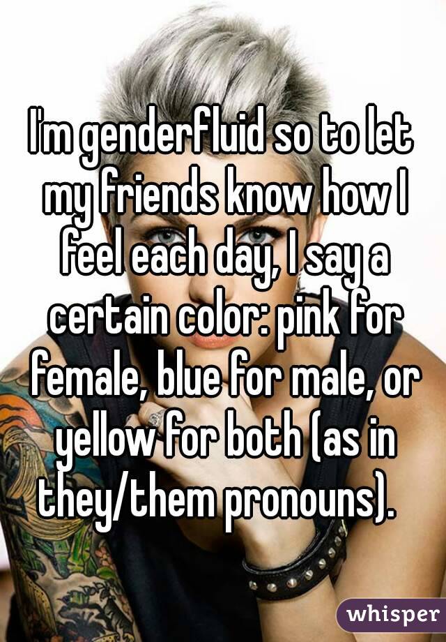 I'm genderfluid so to let my friends know how I feel each day, I say a certain color: pink for female, blue for male, or yellow for both (as in they/them pronouns).  
