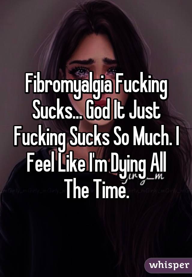 Fibromyalgia Fucking Sucks... God It Just Fucking Sucks So Much. I Feel Like I'm Dying All The Time.