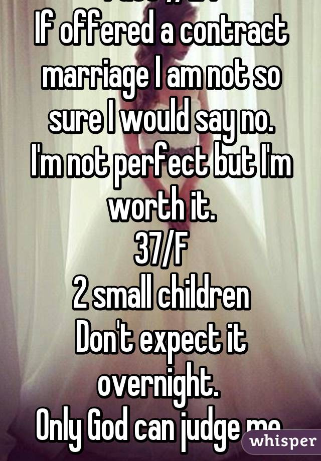 Fact #24
If offered a contract marriage I am not so sure I would say no.
I'm not perfect but I'm worth it.
37/F
2 small children
Don't expect it overnight. 
Only God can judge me.
