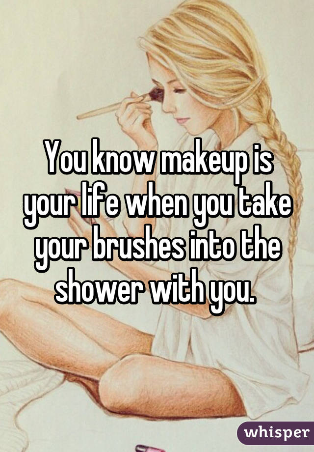 You know makeup is your life when you take your brushes into the shower with you. 