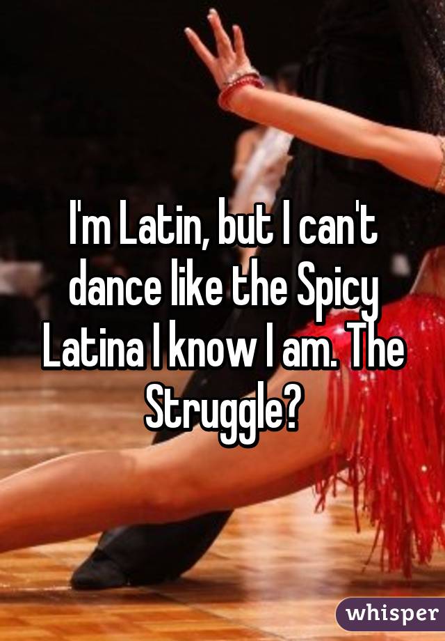 I'm Latin, but I can't dance like the Spicy Latina I know I am. The Struggle😂