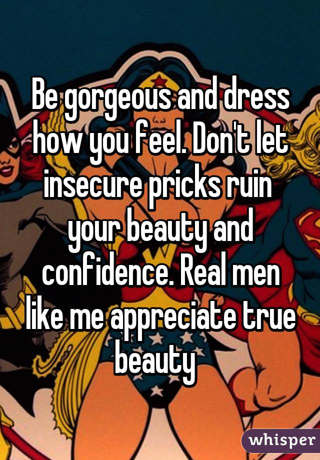 Be gorgeous and dress how you feel. Don't let insecure pricks ruin  your beauty and confidence. Real men like me appreciate true beauty  