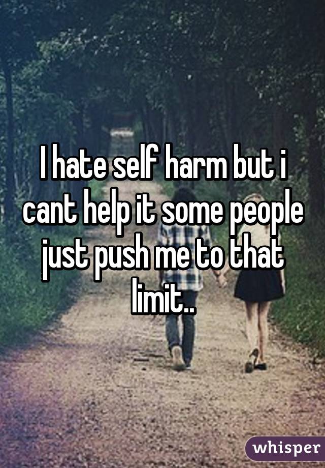 I hate self harm but i cant help it some people just push me to that limit..