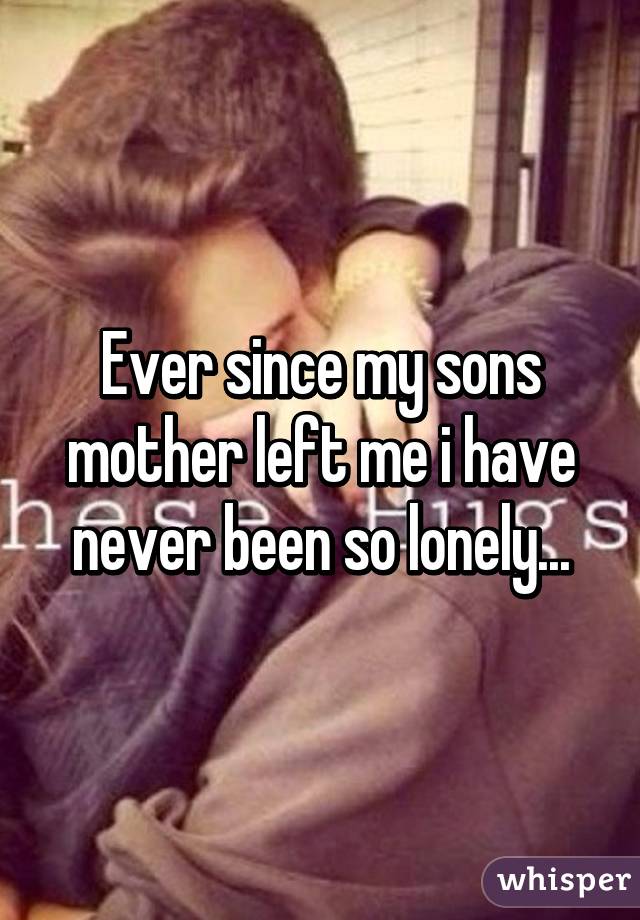 Ever since my sons mother left me i have never been so lonely...