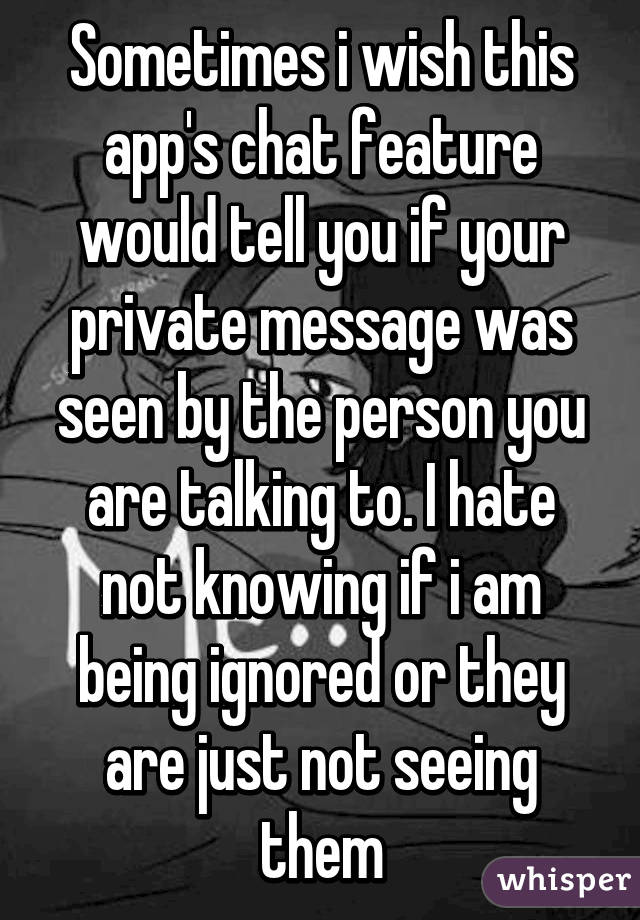 Sometimes i wish this app's chat feature would tell you if your private message was seen by the person you are talking to. I hate not knowing if i am being ignored or they are just not seeing them