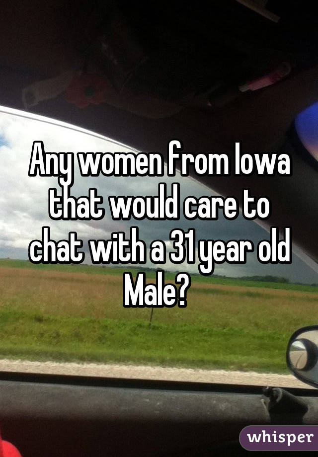 Any women from Iowa that would care to chat with a 31 year old Male? 