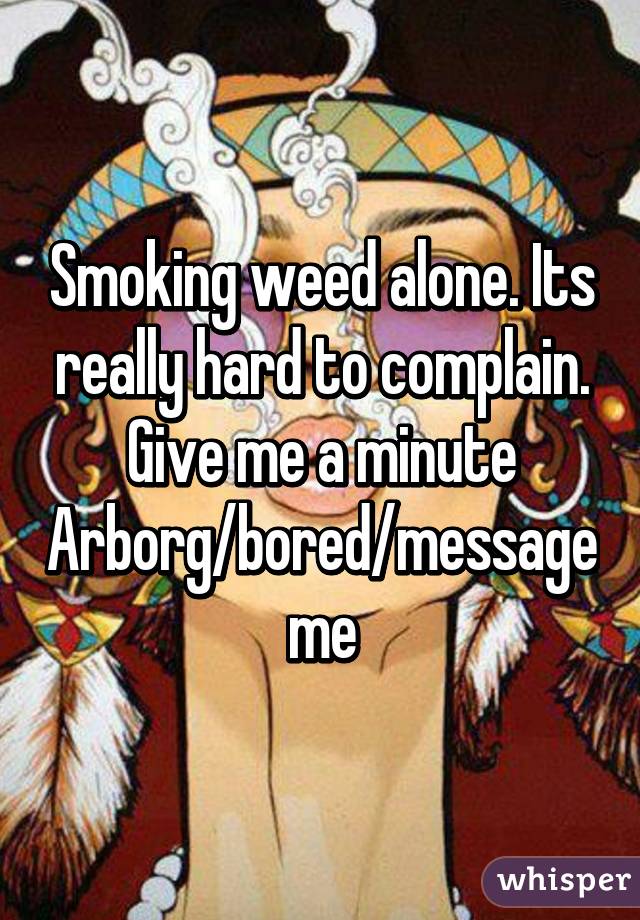 Smoking weed alone. Its really hard to complain. Give me a minute
Arborg/bored/message me