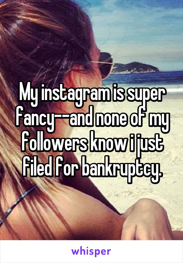 My instagram is super fancy--and none of my followers know i just filed for bankruptcy.