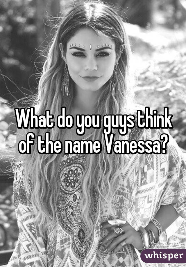 What do you guys think of the name Vanessa?