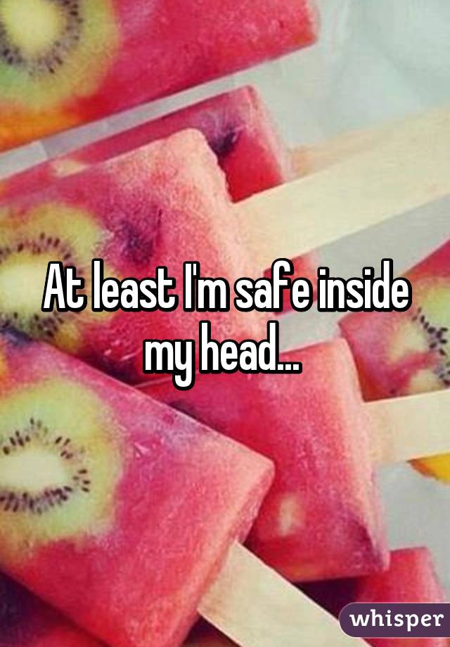 At least I'm safe inside my head... 