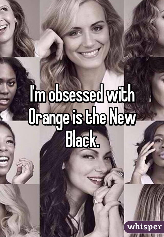 I'm obsessed with Orange is the New Black.