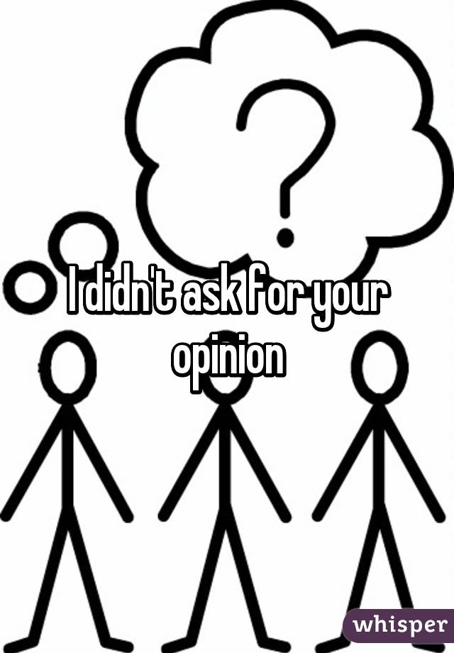 I didn't ask for your opinion
