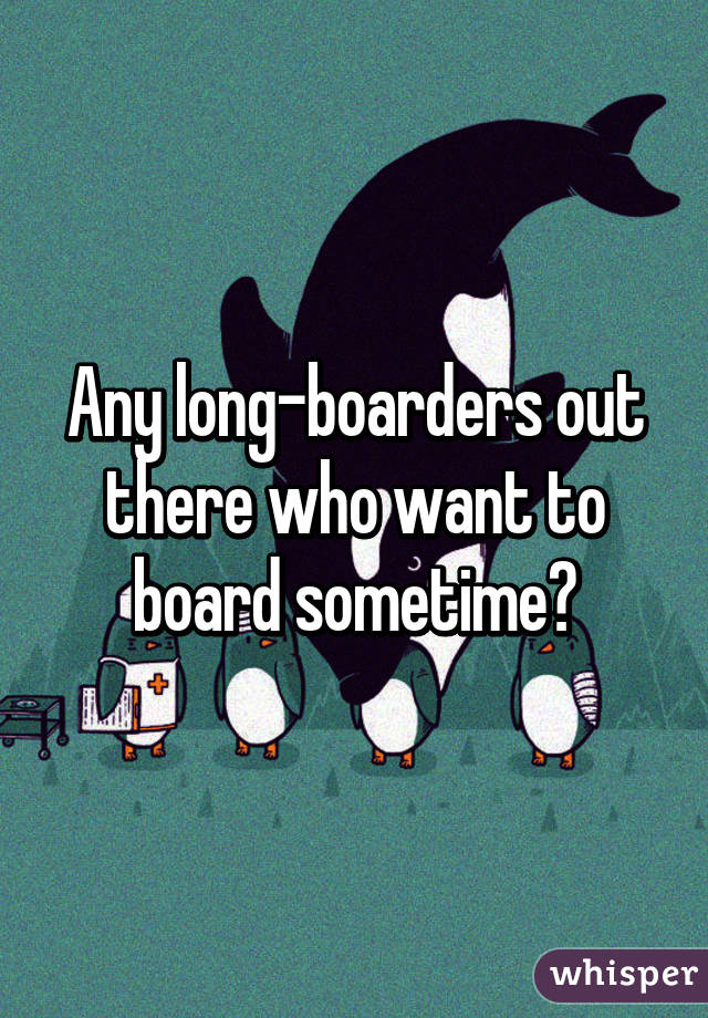 Any long-boarders out there who want to board sometime?