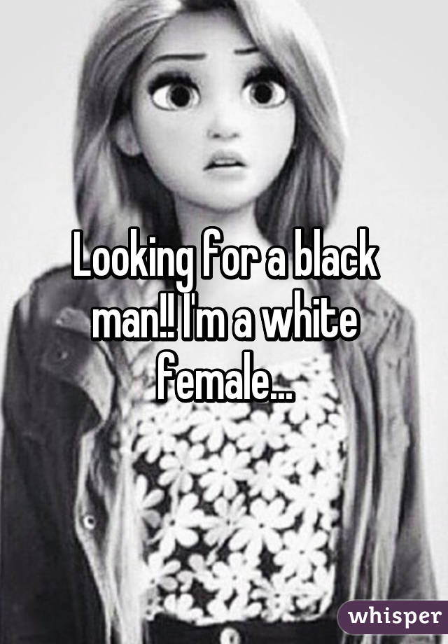 Looking for a black man!! I'm a white female...