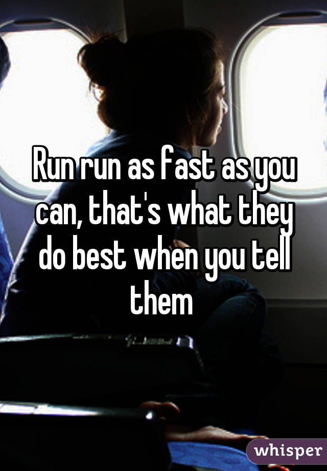 Run run as fast as you can, that's what they do best when you tell them 