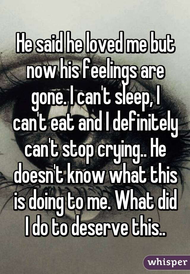 He said he loved me but now his feelings are gone. I can't sleep, I can't eat and I definitely can't stop crying.. He doesn't know what this is doing to me. What did I do to deserve this..