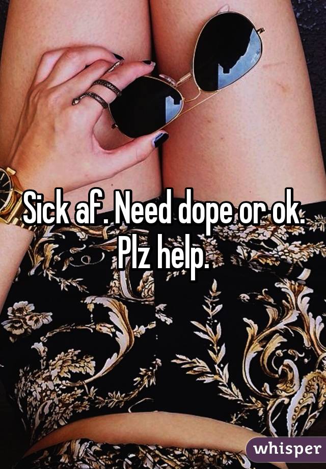 Sick af. Need dope or ok. Plz help.