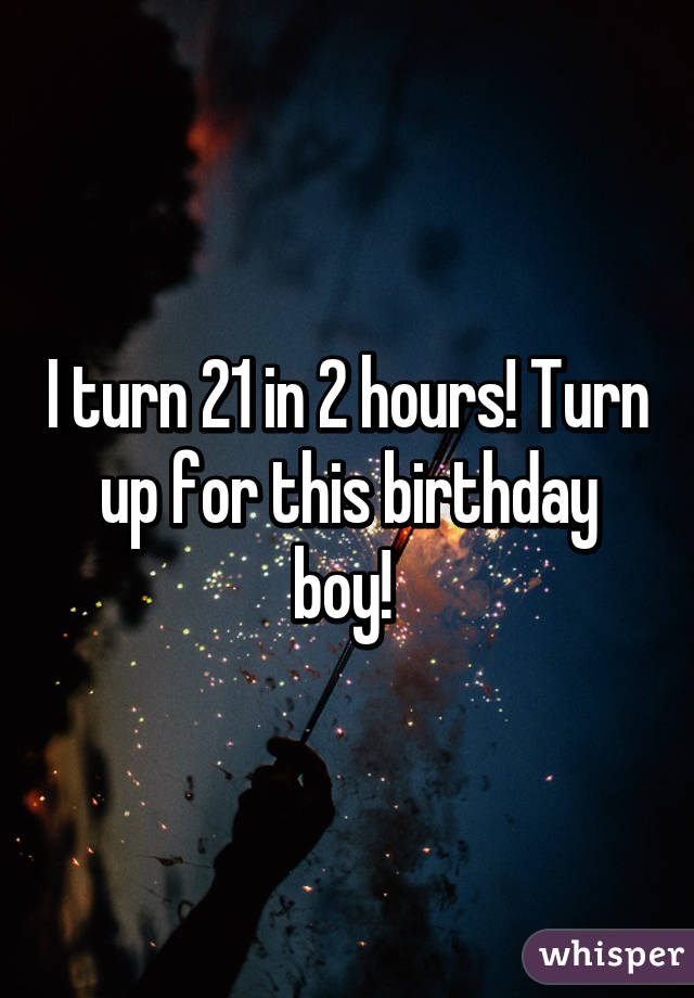 I turn 21 in 2 hours! Turn up for this birthday boy! 