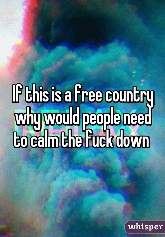 If this is a free country why would people need to calm the fuck down 