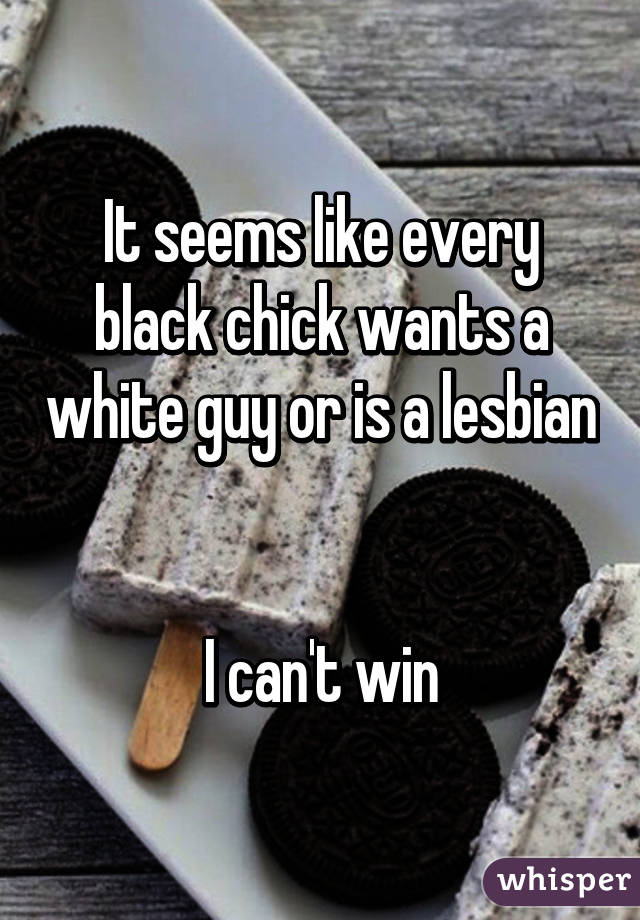 It seems like every black chick wants a white guy or is a lesbian 

I can't win