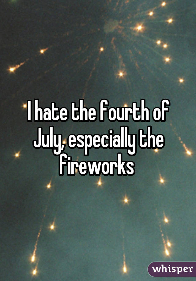 I hate the fourth of July, especially the fireworks 