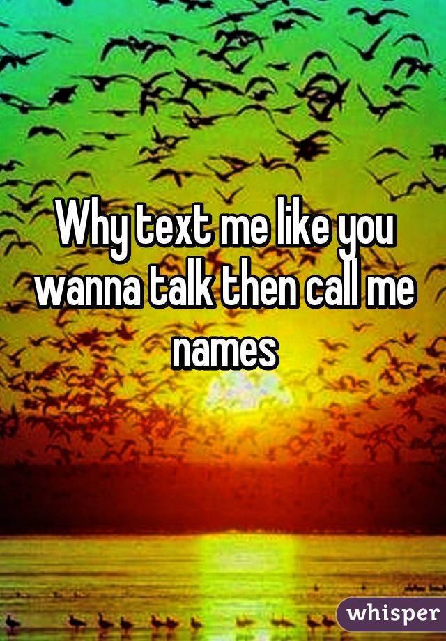 Why text me like you wanna talk then call me names
