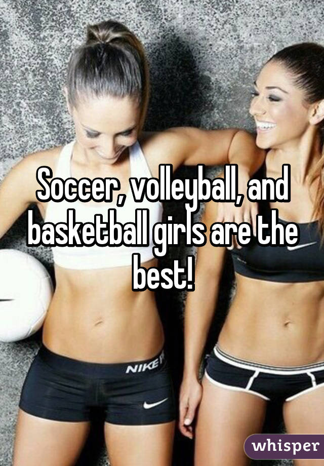 Soccer, volleyball, and basketball girls are the best!