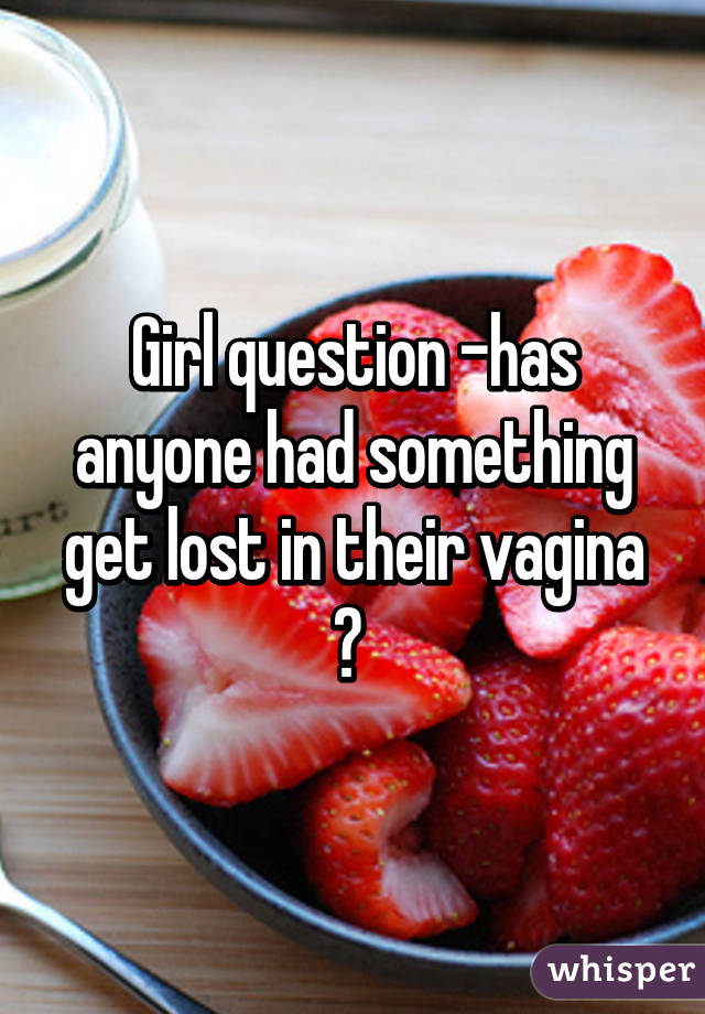 Girl question -has anyone had something get lost in their vagina ? 