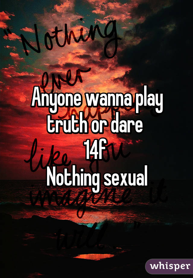 Anyone wanna play truth or dare 
14f 
Nothing sexual