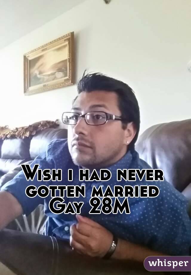 Wish i had never gotten married 
Gay 28M 