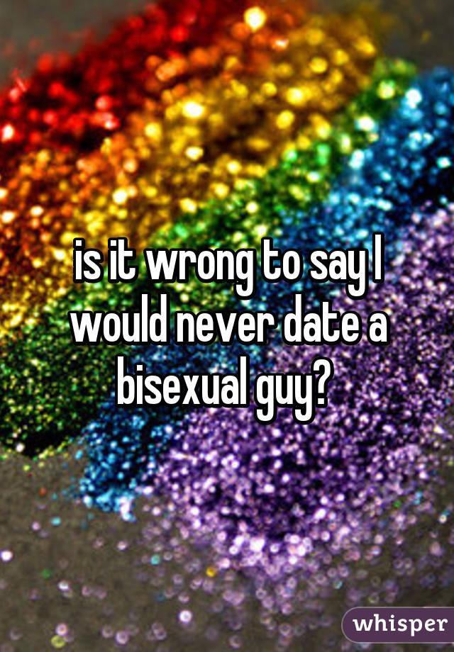 is it wrong to say I would never date a bisexual guy? 