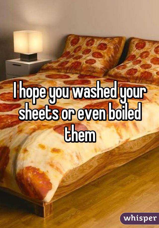 I hope you washed your sheets or even boiled them