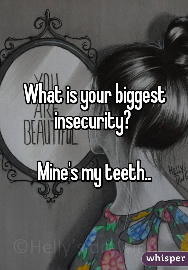 What is your biggest insecurity? 

Mine's my teeth..