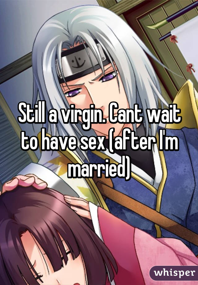 Still a virgin. Cant wait to have sex (after I'm married)