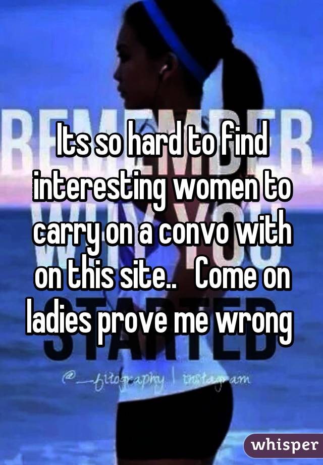 Its so hard to find interesting women to carry on a convo with on this site..   Come on ladies prove me wrong 