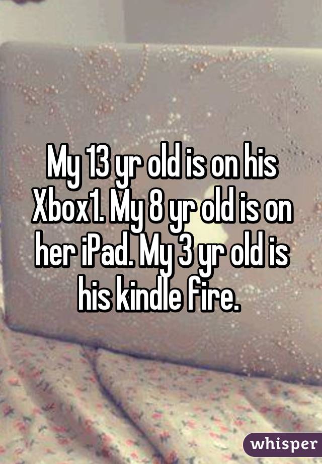 My 13 yr old is on his Xbox1. My 8 yr old is on her iPad. My 3 yr old is his kindle fire. 