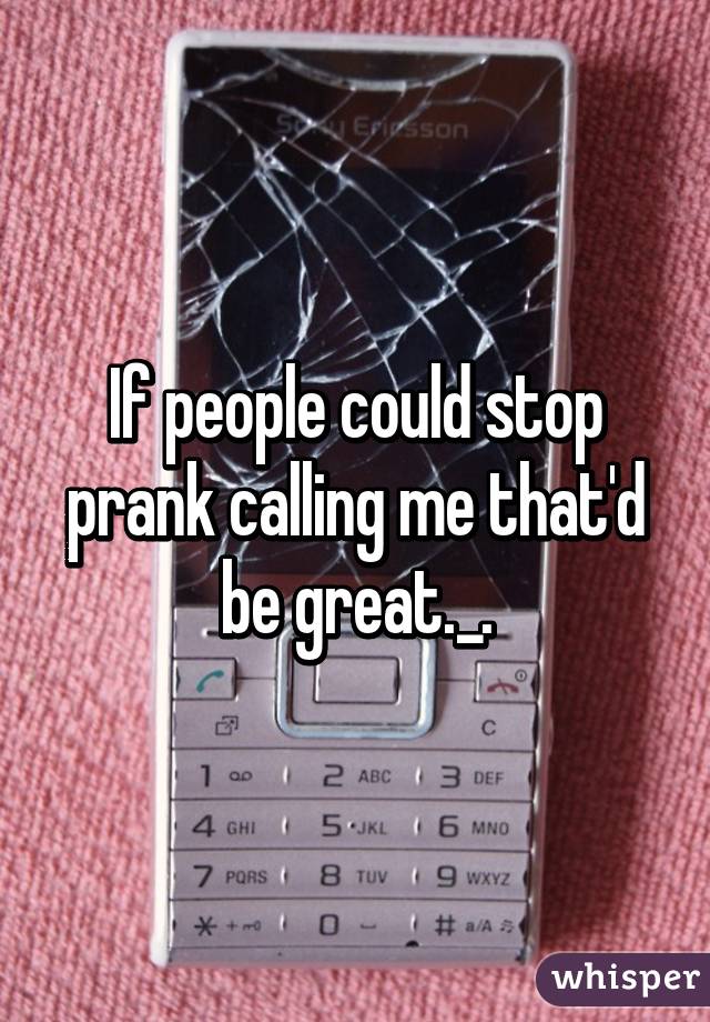 If people could stop prank calling me that'd be great._.