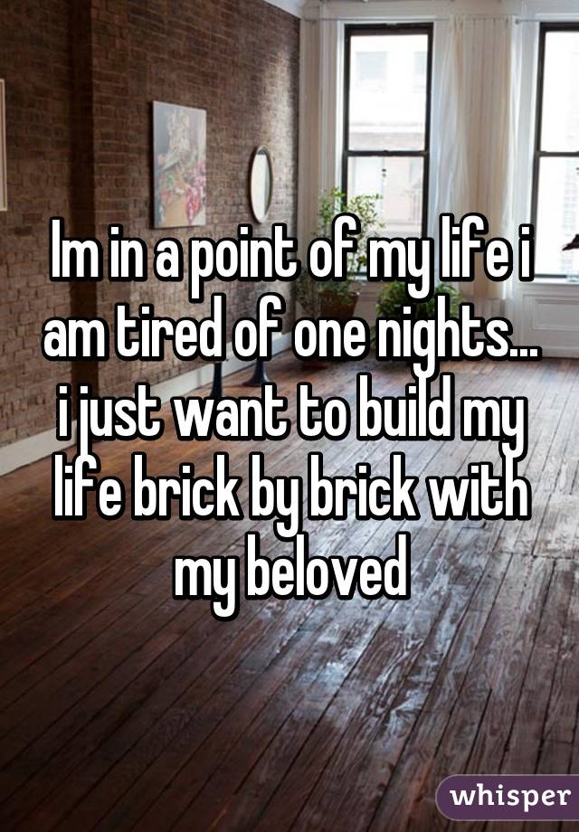 Im in a point of my life i am tired of one nights... i just want to build my life brick by brick with my beloved