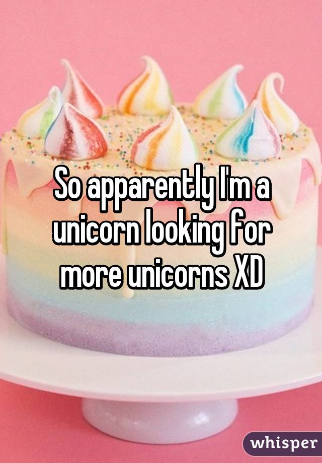 So apparently I'm a unicorn looking for more unicorns XD