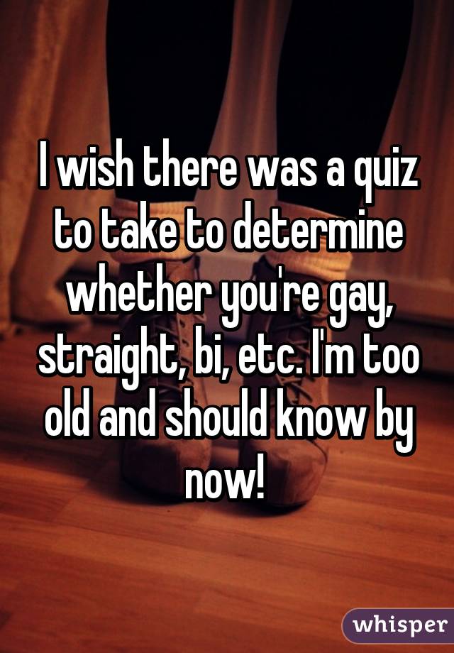 I wish there was a quiz to take to determine whether you're gay, straight, bi, etc. I'm too old and should know by now! 