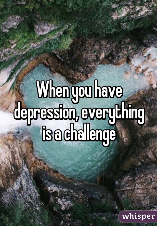 When you have depression, everything is a challenge