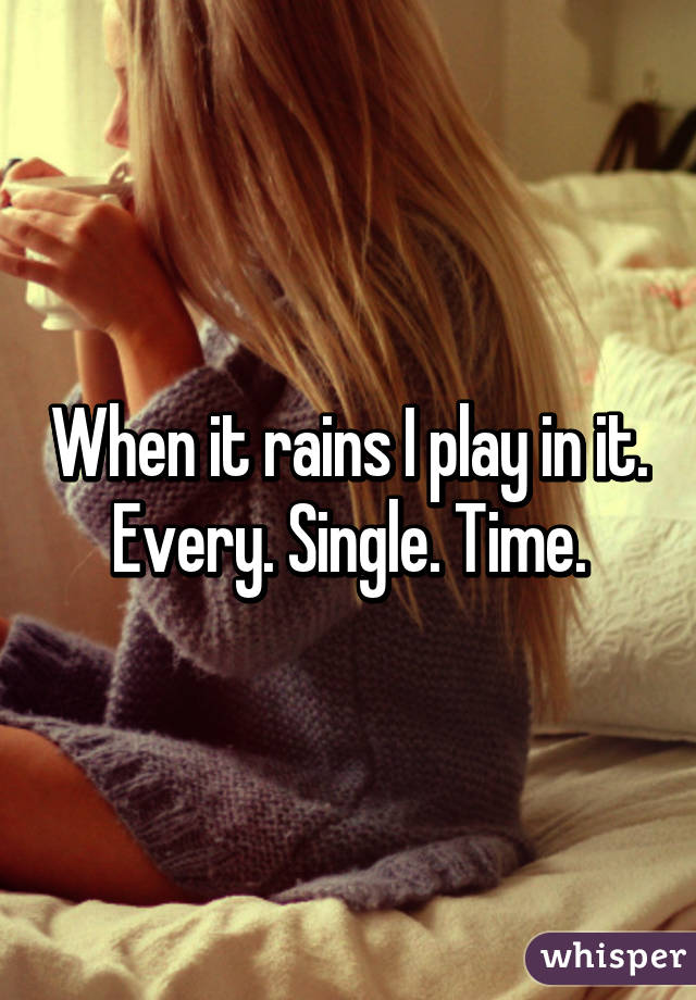 When it rains I play in it. Every. Single. Time.