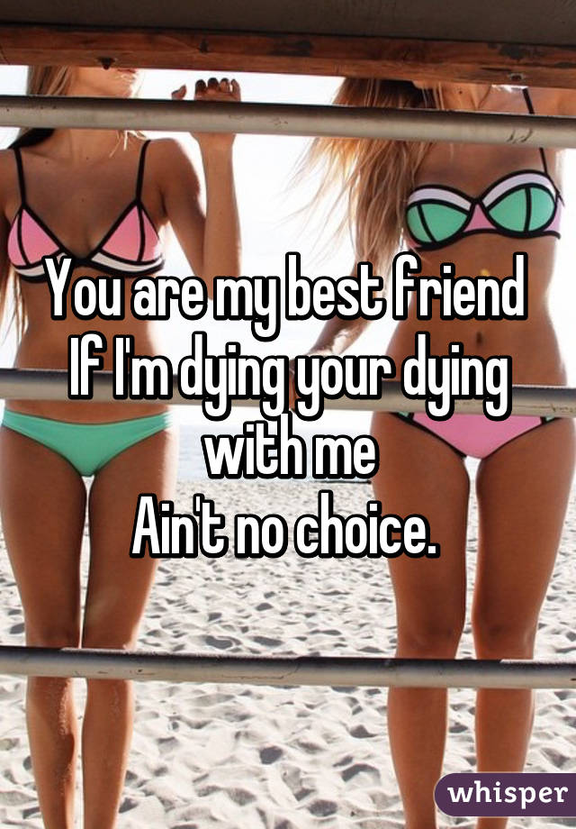 You are my best friend 
If I'm dying your dying with me
Ain't no choice. 